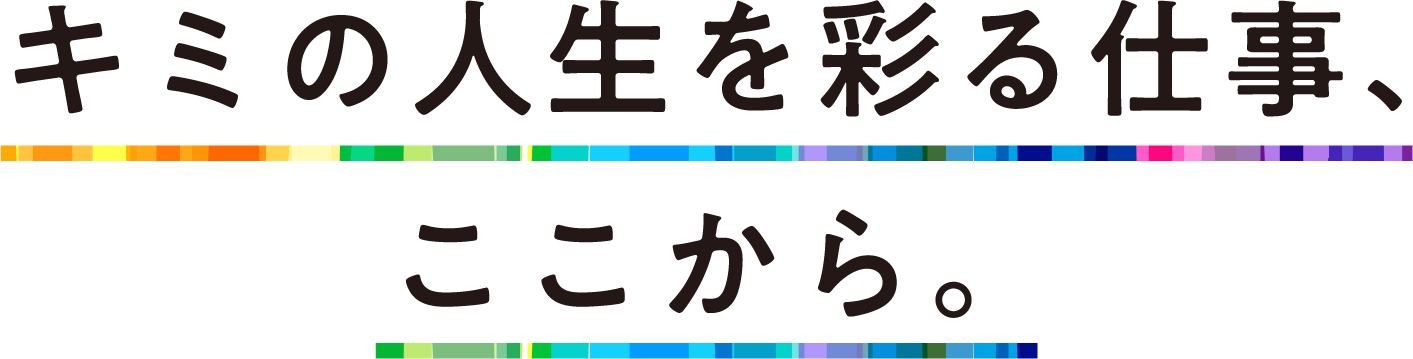キミの人生を彩る仕事、ここから。